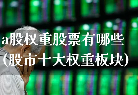 a股权重股票有哪些(股市十大权重板块)_https://www.wanyuyiyao.com_创业板_第1张