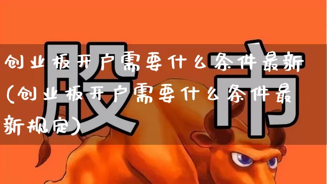 创业板开户需要什么条件最新(创业板开户需要什么条件最新规定)_https://www.wanyuyiyao.com_创业板_第1张