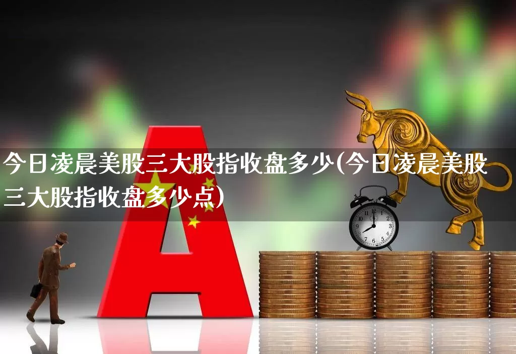 今日凌晨美股三大股指收盘多少(今日凌晨美股三大股指收盘多少点)_https://www.wanyuyiyao.com_深交所_第1张