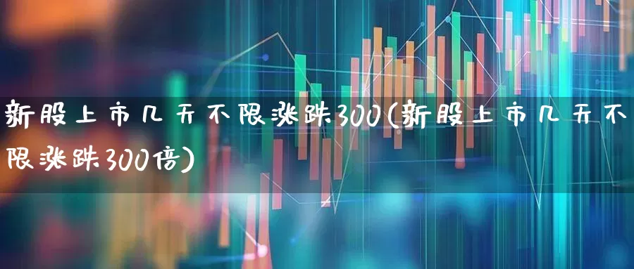 新股上市几天不限涨跌300(新股上市几天不限涨跌300倍)_https://www.wanyuyiyao.com_科创板_第1张