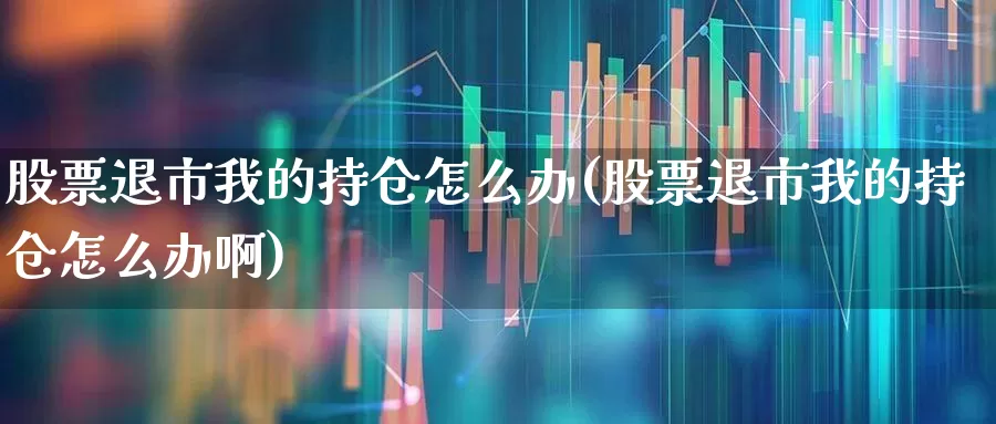 股票退市我的持仓怎么办(股票退市我的持仓怎么办啊)_https://www.wanyuyiyao.com_上交所_第1张