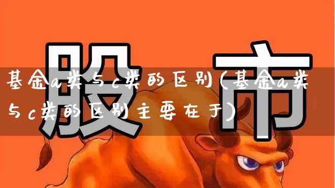 基金a类与c类的区别(基金a类与c类的区别主要在于)_https://www.wanyuyiyao.com_创业板_第1张