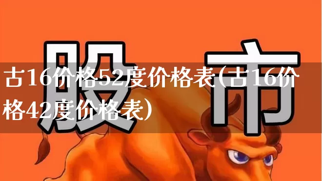 古16价格52度价格表(古16价格42度价格表)_https://www.wanyuyiyao.com_深交所_第1张
