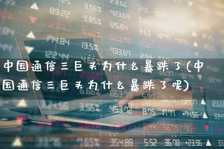 中国通信三巨头为什么暴跌了(中国通信三巨头为什么暴跌了呢)_https://www.wanyuyiyao.com_上交所_第1张