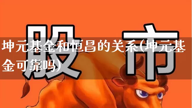 坤元基金和恒昌的关系(坤元基金可靠吗)_https://www.wanyuyiyao.com_深交所_第1张