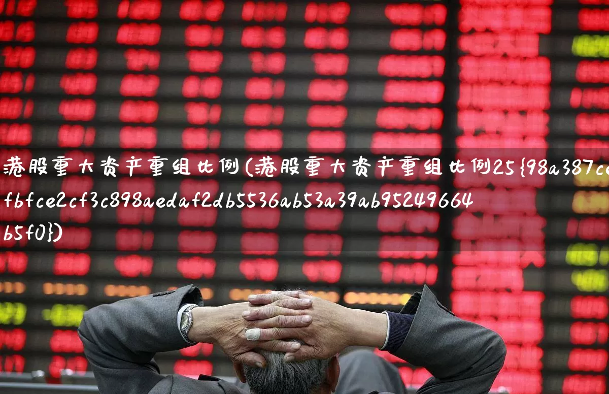 港股重大资产重组比例(港股重大资产重组比例25%)_https://www.wanyuyiyao.com_创业板_第1张