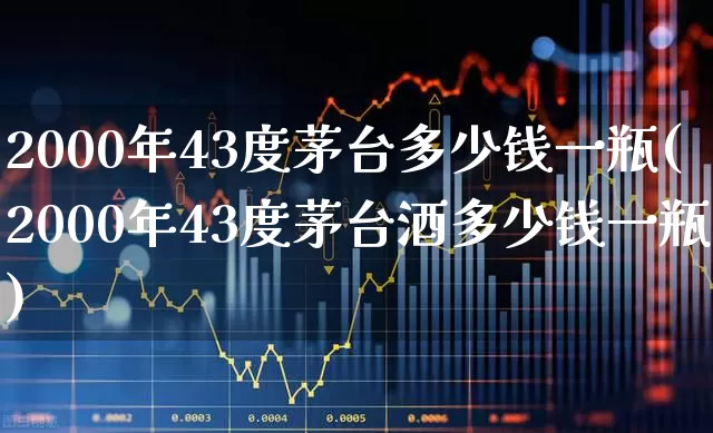 2000年43度茅台多少钱一瓶(2000年43度茅台酒多少钱一瓶)_https://www.wanyuyiyao.com_上交所_第1张