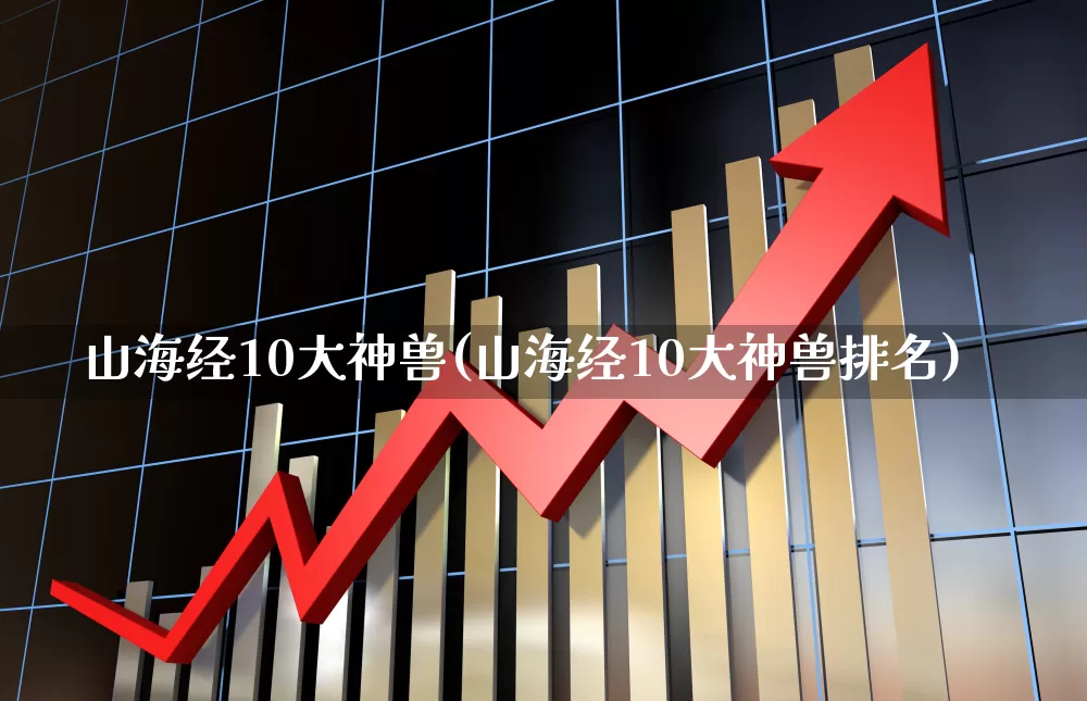 山海经10大神兽(山海经10大神兽排名)_https://www.wanyuyiyao.com_上交所_第1张