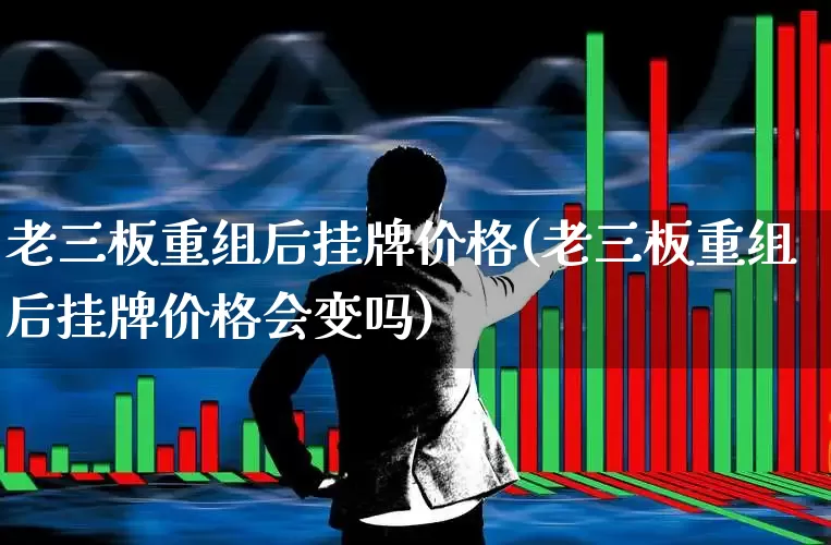 老三板重组后挂牌价格(老三板重组后挂牌价格会变吗)_https://www.wanyuyiyao.com_深交所_第1张