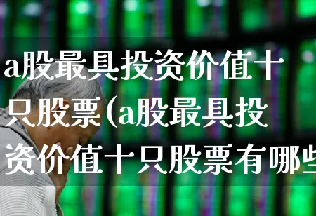 a股最具投资价值十只股票(a股最具投资价值十只股票有哪些)_https://www.wanyuyiyao.com_创业板_第1张