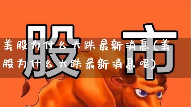 美股为什么大跌最新消息(美股为什么大跌最新消息呢)_https://www.wanyuyiyao.com_科创板_第1张