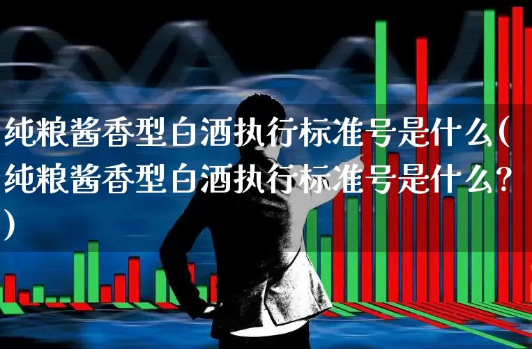 纯粮酱香型白酒执行标准号是什么(纯粮酱香型白酒执行标准号是什么?)_https://www.wanyuyiyao.com_创业板_第1张