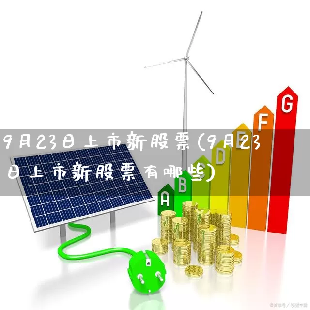 9月23日上市新股票(9月23日上市新股票有哪些)_https://www.wanyuyiyao.com_创业板_第1张