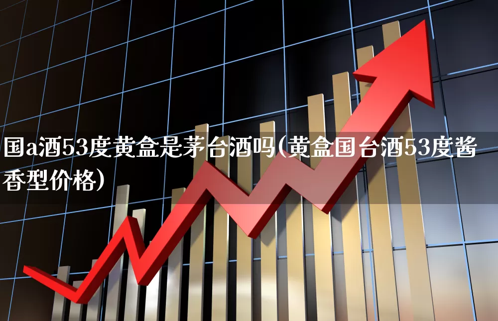 国a酒53度黄盒是茅台酒吗(黄盒国台酒53度酱香型价格)_https://www.wanyuyiyao.com_科创板_第1张