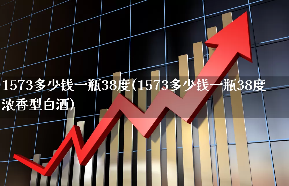 1573多少钱一瓶38度(1573多少钱一瓶38度浓香型白酒)_https://www.wanyuyiyao.com_深交所_第1张