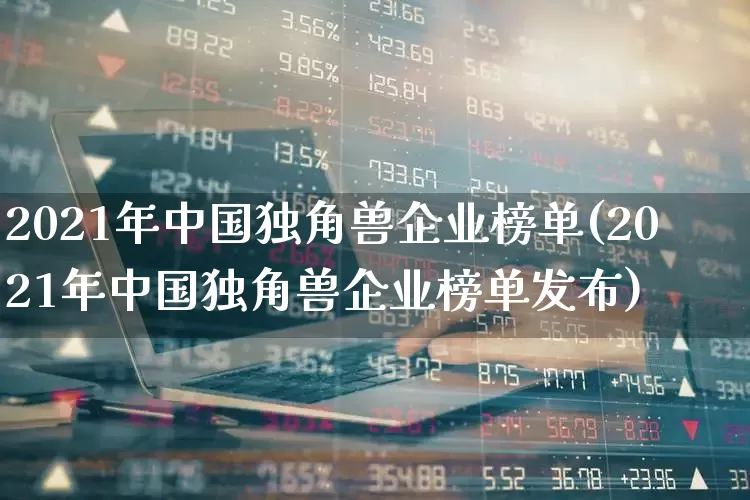 2021年中国独角兽企业榜单(2021年中国独角兽企业榜单发布)_https://www.wanyuyiyao.com_创业板_第1张