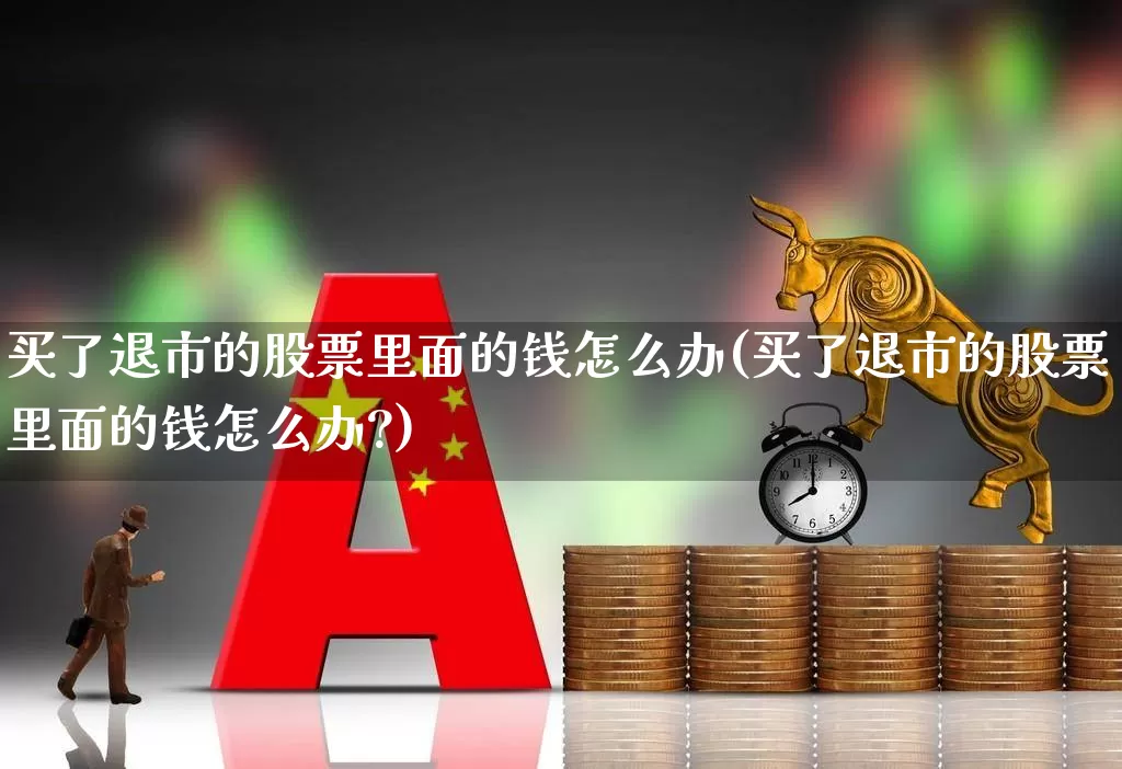 买了退市的股票里面的钱怎么办(买了退市的股票里面的钱怎么办?)_https://www.wanyuyiyao.com_北交所_第1张