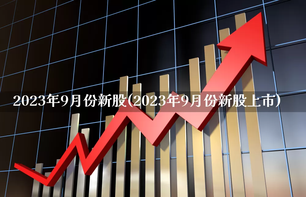 2023年9月份新股(2023年9月份新股上市)_https://www.wanyuyiyao.com_深交所_第1张