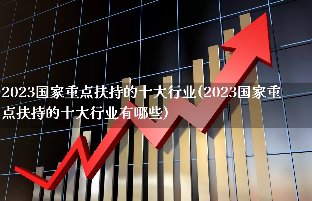 2023国家重点扶持的十大行业(2023国家重点扶持的十大行业有哪些)_https://www.wanyuyiyao.com_科创板_第1张