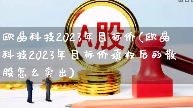 欧晶科技2023年目标价(欧晶科技2023年目标价填权后的散股怎么卖出)_https://www.wanyuyiyao.com_上交所_第1张