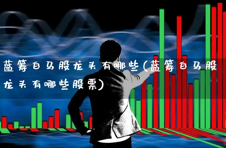 蓝筹白马股龙头有哪些(蓝筹白马股龙头有哪些股票)_https://www.wanyuyiyao.com_上交所_第1张