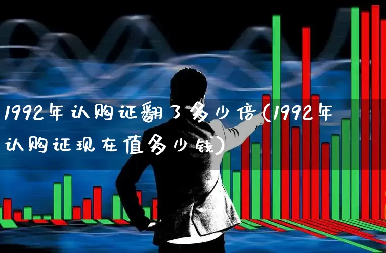 1992年认购证翻了多少倍(1992年认购证现在值多少钱)_https://www.wanyuyiyao.com_创业板_第1张