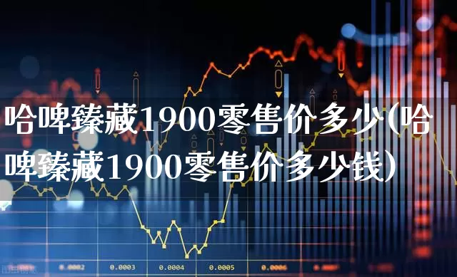 哈啤臻藏1900零售价多少(哈啤臻藏1900零售价多少钱)_https://www.wanyuyiyao.com_科创板_第1张