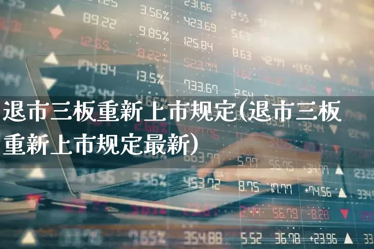 退市三板重新上市规定(退市三板重新上市规定最新)_https://www.wanyuyiyao.com_深交所_第1张