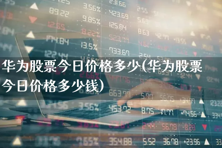 华为股票今日价格多少(华为股票今日价格多少钱)_https://www.wanyuyiyao.com_上交所_第1张