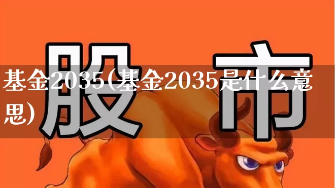 基金2035(基金2035是什么意思)_https://www.wanyuyiyao.com_科创板_第1张