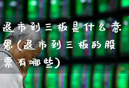 退市到三板是什么意思(退市到三板的股票有哪些)_https://www.wanyuyiyao.com_科创板_第1张