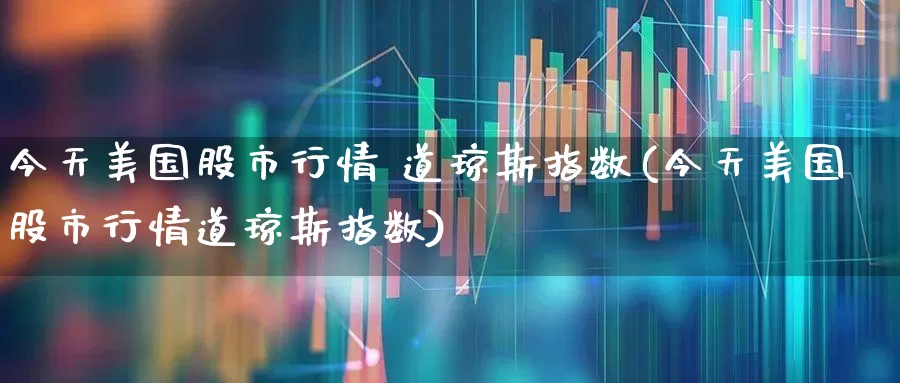 今天美国股市行情 道琼斯指数(今天美国股市行情道琼斯指数)_https://www.wanyuyiyao.com_上交所_第1张