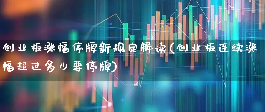 创业板涨幅停牌新规定解读(创业板连续涨幅超过多少要停牌)_https://www.wanyuyiyao.com_上交所_第1张