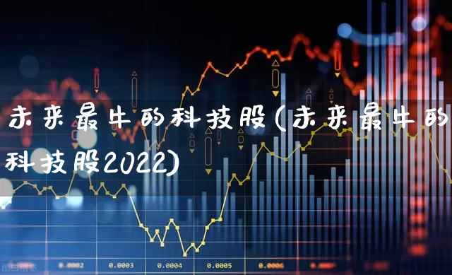 未来最牛的科技股(未来最牛的科技股2022)_https://www.wanyuyiyao.com_上交所_第1张