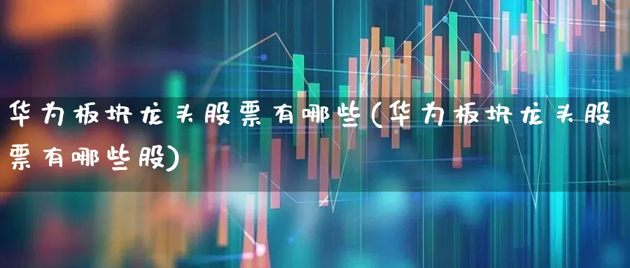 华为板块龙头股票有哪些(华为板块龙头股票有哪些股)_https://www.wanyuyiyao.com_上交所_第1张