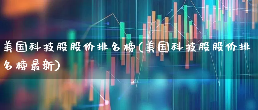 美国科技股股价排名榜(美国科技股股价排名榜最新)_https://www.wanyuyiyao.com_创业板_第1张