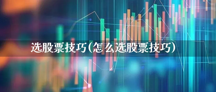 选股票技巧(怎么选股票技巧)_https://www.wanyuyiyao.com_上交所_第1张