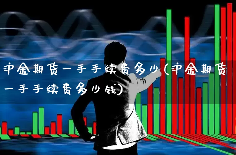 沪金期货一手手续费多少(沪金期货一手手续费多少钱)_https://www.wanyuyiyao.com_深交所_第1张