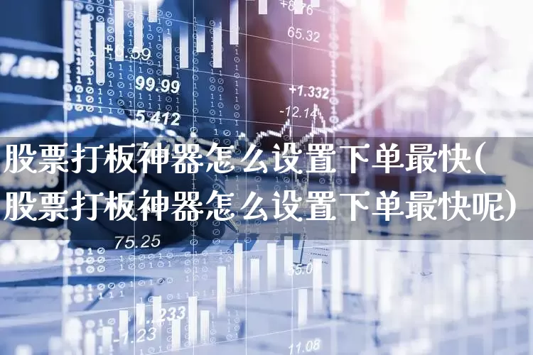股票打板神器怎么设置下单最快(股票打板神器怎么设置下单最快呢)_https://www.wanyuyiyao.com_上交所_第1张