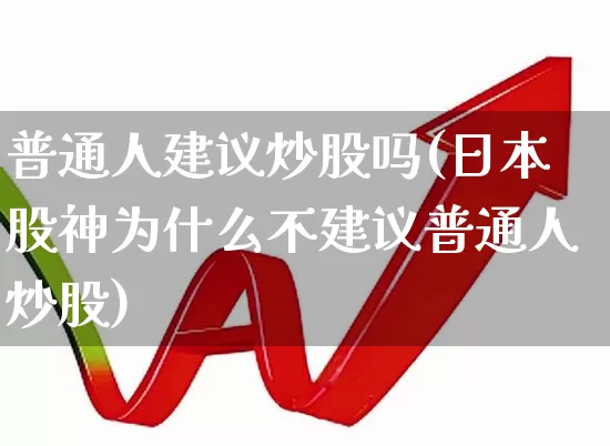 普通人建议炒股吗(日本股神为什么不建议普通人炒股)_https://www.wanyuyiyao.com_上交所_第1张