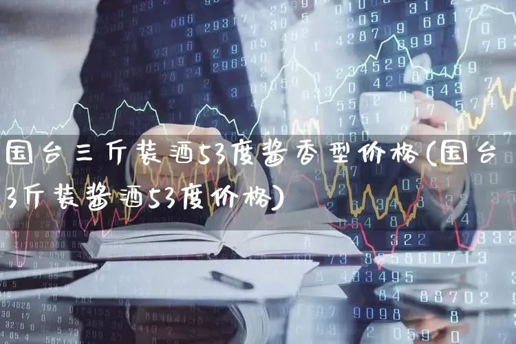 国台三斤装酒53度酱香型价格(国台3斤装酱酒53度价格)_https://www.wanyuyiyao.com_科创板_第1张