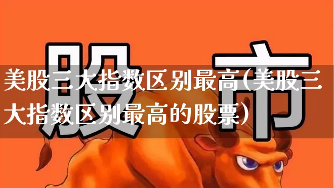 美股三大指数区别最高(美股三大指数区别最高的股票)_https://www.wanyuyiyao.com_科创板_第1张
