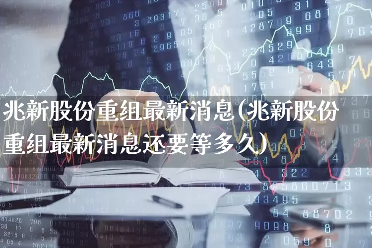 兆新股份重组最新消息(兆新股份重组最新消息还要等多久)_https://www.wanyuyiyao.com_深交所_第1张