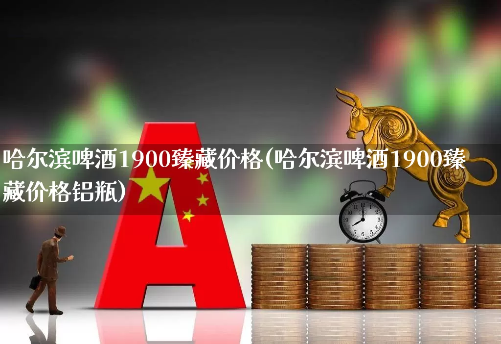 哈尔滨啤酒1900臻藏价格(哈尔滨啤酒1900臻藏价格铝瓶)_https://www.wanyuyiyao.com_科创板_第1张