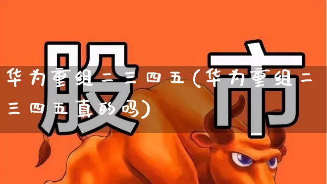华为重组二三四五(华为重组二三四五真的吗)_https://www.wanyuyiyao.com_创业板_第1张