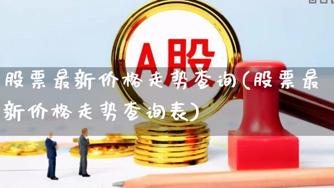 股票最新价格走势查询(股票最新价格走势查询表)_https://www.wanyuyiyao.com_创业板_第1张