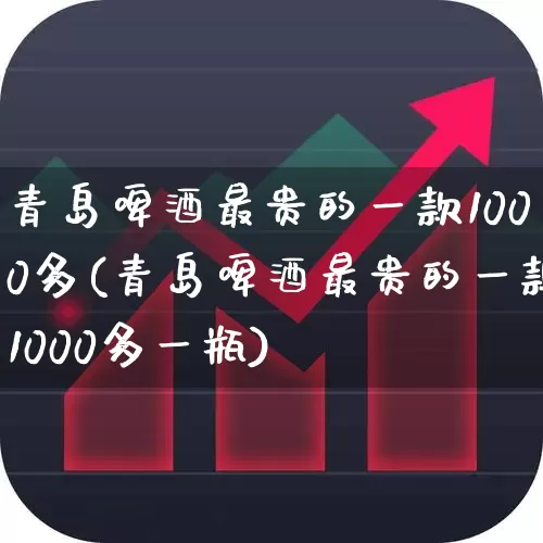 青岛啤酒最贵的一款1000多(青岛啤酒最贵的一款1000多一瓶)_https://www.wanyuyiyao.com_北交所_第1张