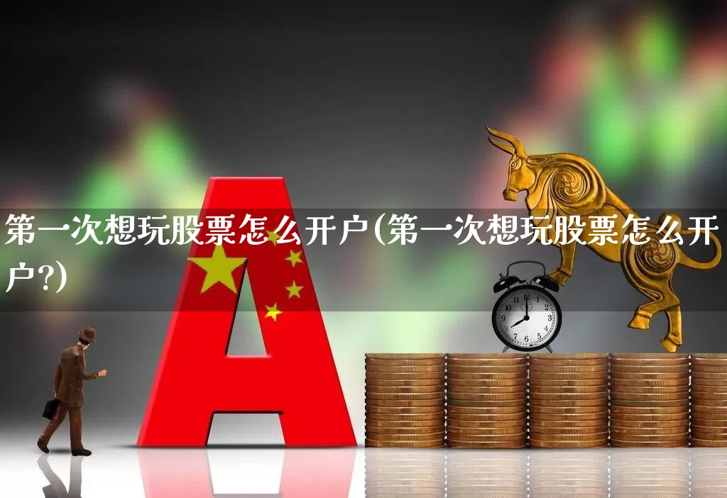 第一次想玩股票怎么开户(第一次想玩股票怎么开户?)_https://www.wanyuyiyao.com_创业板_第1张
