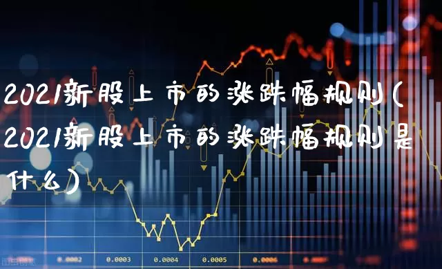 2021新股上市的涨跌幅规则(2021新股上市的涨跌幅规则是什么)_https://www.wanyuyiyao.com_上交所_第1张