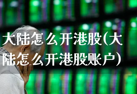 大陆怎么开港股(大陆怎么开港股账户)_https://www.wanyuyiyao.com_创业板_第1张